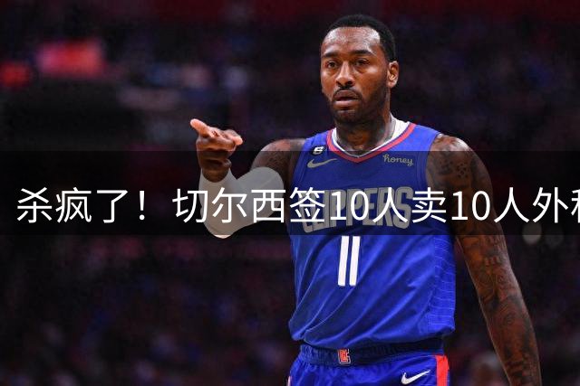 杀疯了！切尔西签10人卖10人外租10人，引援花4亿欧但收入近4.5亿