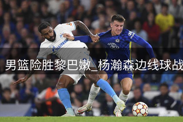 男篮险胜黎巴嫩 杨瀚森边线球战术献绝杀