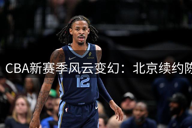CBA新赛季风云变幻：北京续约陈盈骏，新秀李俊贤升一队